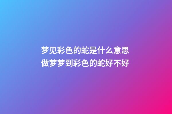 梦见彩色的蛇是什么意思 做梦梦到彩色的蛇好不好